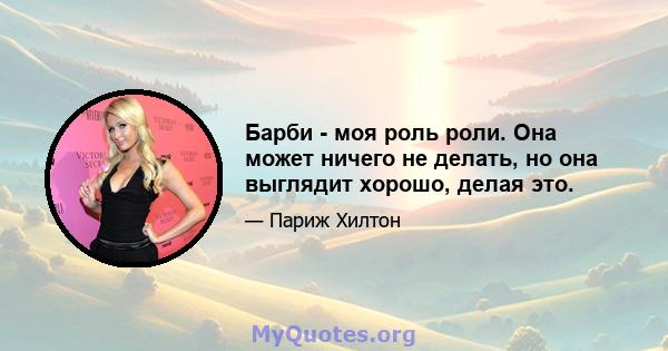 Барби - моя роль роли. Она может ничего не делать, но она выглядит хорошо, делая это.