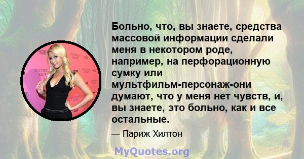 Больно, что, вы знаете, средства массовой информации сделали меня в некотором роде, например, на перфорационную сумку или мультфильм-персонаж-они думают, что у меня нет чувств, и, вы знаете, это больно, как и все