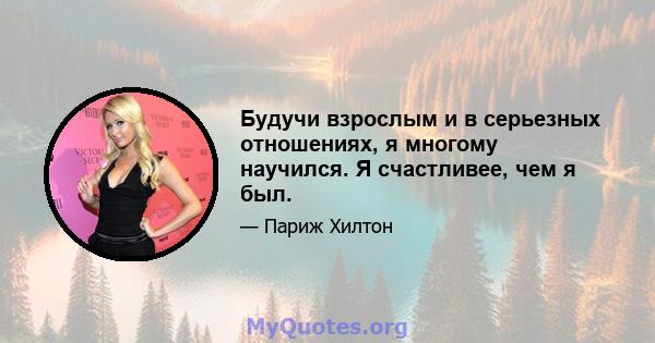 Будучи взрослым и в серьезных отношениях, я многому научился. Я счастливее, чем я был.