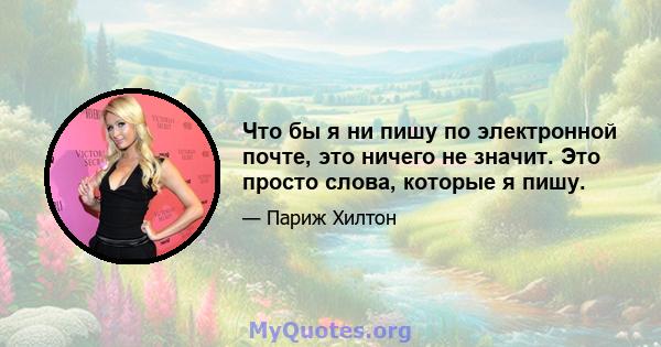 Что бы я ни пишу по электронной почте, это ничего не значит. Это просто слова, которые я пишу.