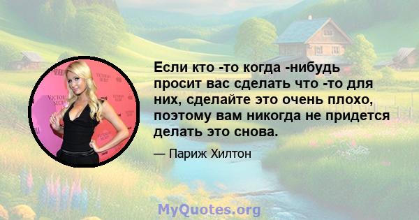 Если кто -то когда -нибудь просит вас сделать что -то для них, сделайте это очень плохо, поэтому вам никогда не придется делать это снова.