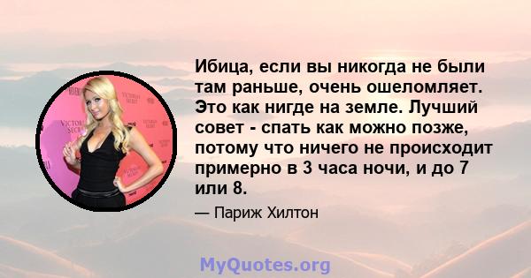 Ибица, если вы никогда не были там раньше, очень ошеломляет. Это как нигде на земле. Лучший совет - спать как можно позже, потому что ничего не происходит примерно в 3 часа ночи, и до 7 или 8.