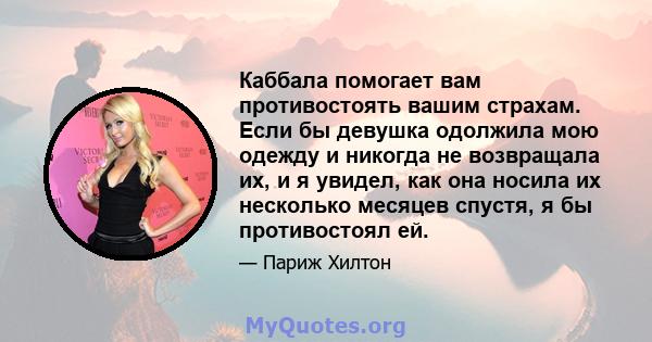 Каббала помогает вам противостоять вашим страхам. Если бы девушка одолжила мою одежду и никогда не возвращала их, и я увидел, как она носила их несколько месяцев спустя, я бы противостоял ей.