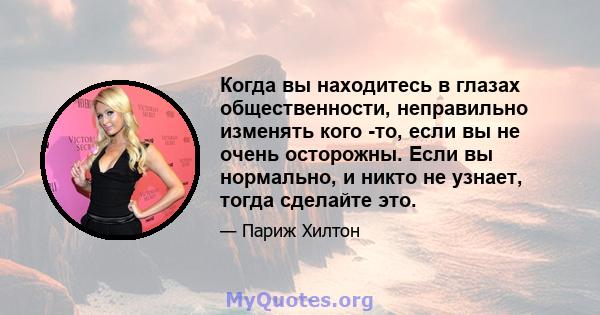 Когда вы находитесь в глазах общественности, неправильно изменять кого -то, если вы не очень осторожны. Если вы нормально, и никто не узнает, тогда сделайте это.