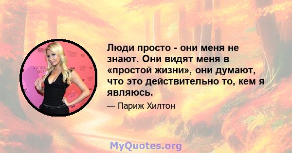 Люди просто - они меня не знают. Они видят меня в «простой жизни», они думают, что это действительно то, кем я являюсь.