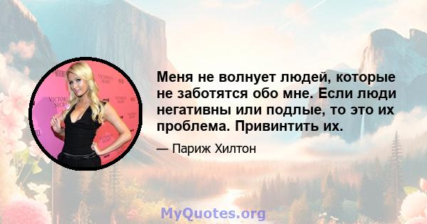 Меня не волнует людей, которые не заботятся обо мне. Если люди негативны или подлые, то это их проблема. Привинтить их.