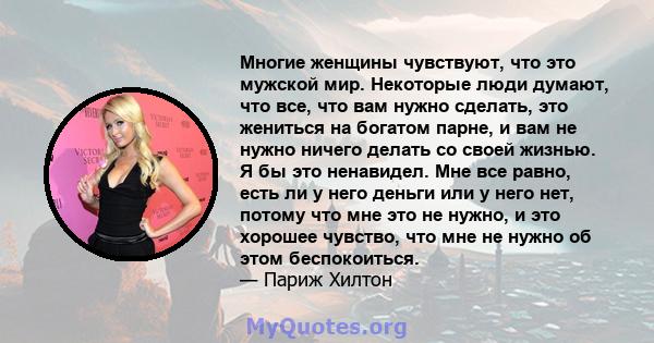 Многие женщины чувствуют, что это мужской мир. Некоторые люди думают, что все, что вам нужно сделать, это жениться на богатом парне, и вам не нужно ничего делать со своей жизнью. Я бы это ненавидел. Мне все равно, есть