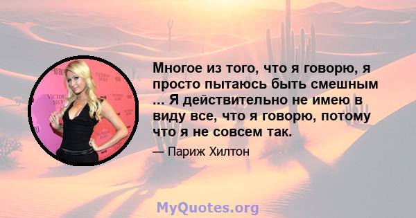 Многое из того, что я говорю, я просто пытаюсь быть смешным ... Я действительно не имею в виду все, что я говорю, потому что я не совсем так.