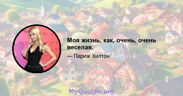 Моя жизнь, как, очень, очень веселая.