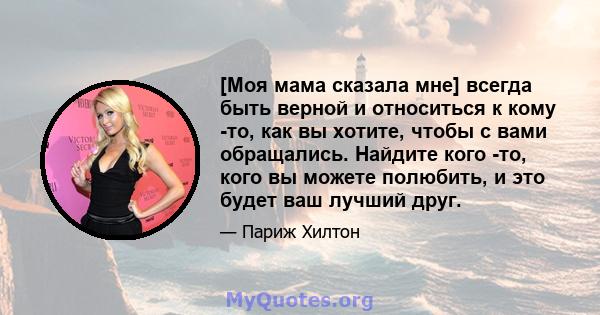 [Моя мама сказала мне] всегда быть верной и относиться к кому -то, как вы хотите, чтобы с вами обращались. Найдите кого -то, кого вы можете полюбить, и это будет ваш лучший друг.