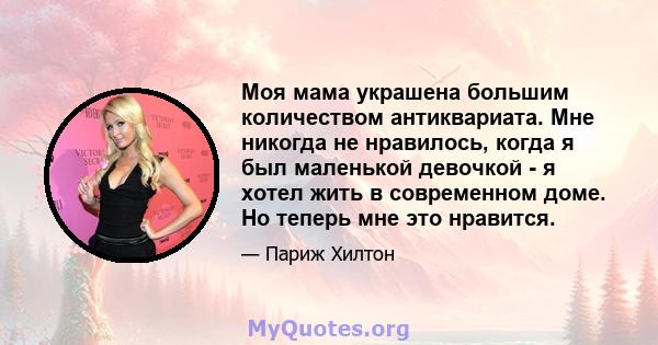 Моя мама украшена большим количеством антиквариата. Мне никогда не нравилось, когда я был маленькой девочкой - я хотел жить в современном доме. Но теперь мне это нравится.