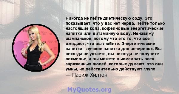 Никогда не пейте диетическую соду. Это показывает, что у вас нет нерва. Пейте только настоящие кола, кофеиновые энергетические напитки или витаминную воду. Ненавижу шампанское, потому что это то, что все ожидают, что вы 