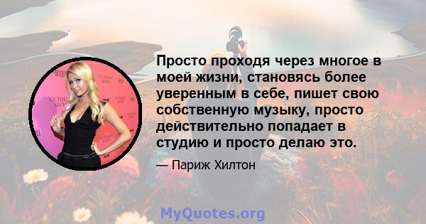 Просто проходя через многое в моей жизни, становясь более уверенным в себе, пишет свою собственную музыку, просто действительно попадает в студию и просто делаю это.