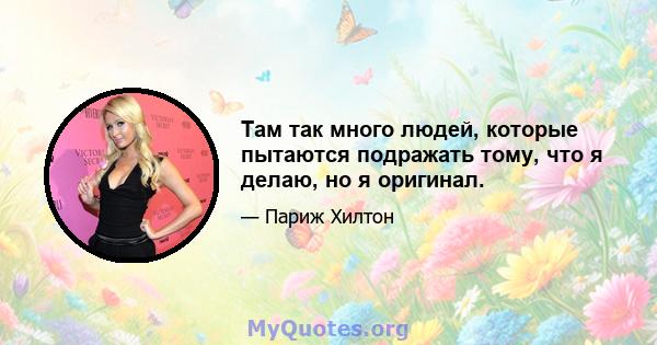 Там так много людей, которые пытаются подражать тому, что я делаю, но я оригинал.