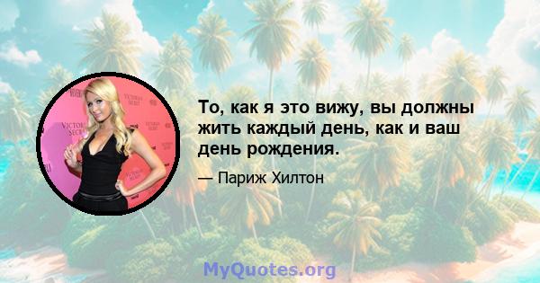 То, как я это вижу, вы должны жить каждый день, как и ваш день рождения.