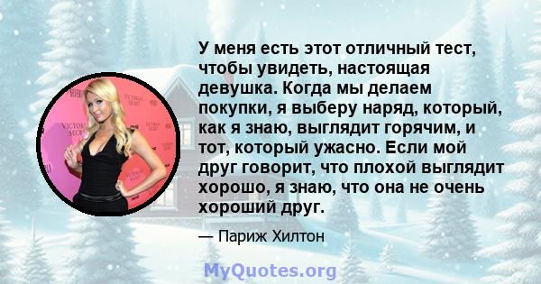 У меня есть этот отличный тест, чтобы увидеть, настоящая девушка. Когда мы делаем покупки, я выберу наряд, который, как я знаю, выглядит горячим, и тот, который ужасно. Если мой друг говорит, что плохой выглядит хорошо, 