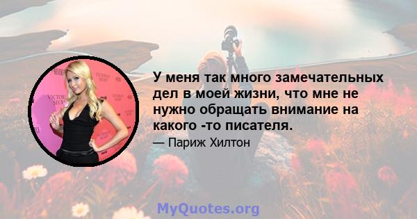 У меня так много замечательных дел в моей жизни, что мне не нужно обращать внимание на какого -то писателя.