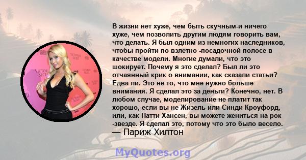 В жизни нет хуже, чем быть скучным-и ничего хуже, чем позволить другим людям говорить вам, что делать. Я был одним из немногих наследников, чтобы пройти по взлетно -посадочной полосе в качестве модели. Многие думали,