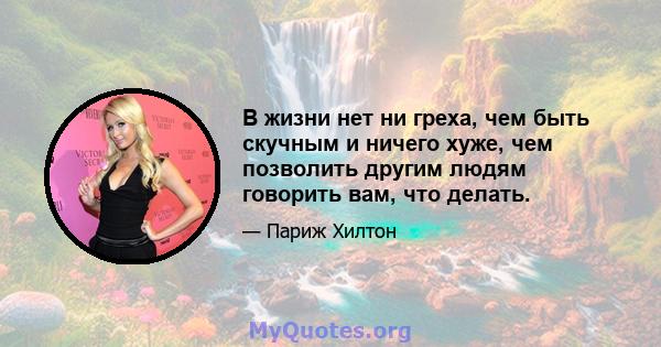 В жизни нет ни греха, чем быть скучным и ничего хуже, чем позволить другим людям говорить вам, что делать.