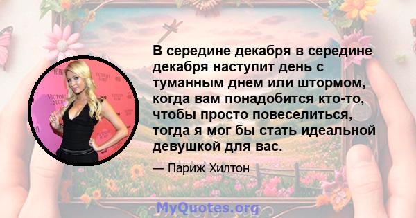 В середине декабря в середине декабря наступит день с туманным днем ​​или штормом, когда вам понадобится кто-то, чтобы просто повеселиться, тогда я мог бы стать идеальной девушкой для вас.