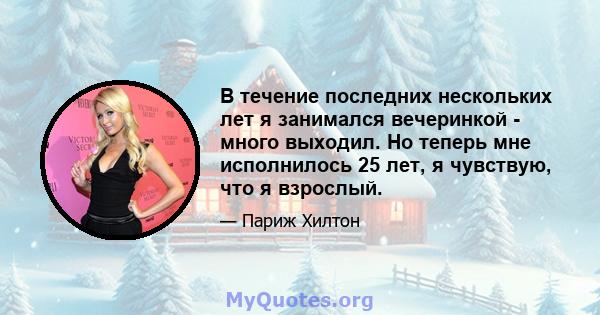 В течение последних нескольких лет я занимался вечеринкой - много выходил. Но теперь мне исполнилось 25 лет, я чувствую, что я взрослый.