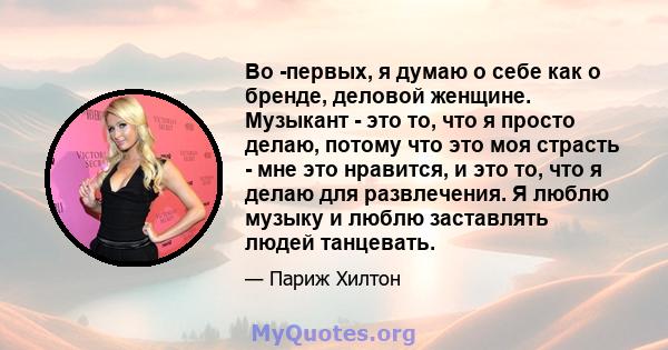 Во -первых, я думаю о себе как о бренде, деловой женщине. Музыкант - это то, что я просто делаю, потому что это моя страсть - мне это нравится, и это то, что я делаю для развлечения. Я люблю музыку и люблю заставлять