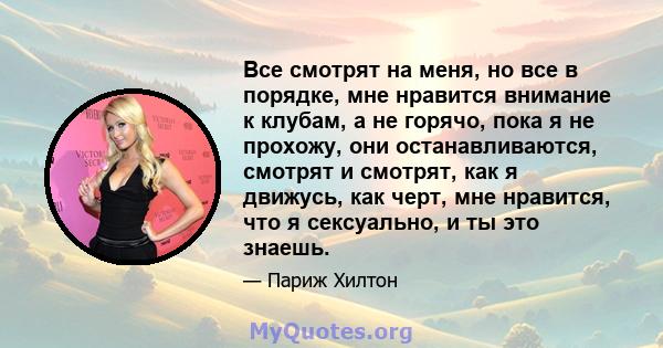 Все смотрят на меня, но все в порядке, мне нравится внимание к клубам, а не горячо, пока я не прохожу, они останавливаются, смотрят и смотрят, как я движусь, как черт, мне нравится, что я сексуально, и ты это знаешь.