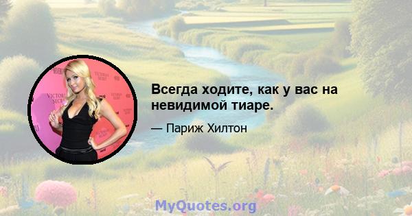 Всегда ходите, как у вас на невидимой тиаре.