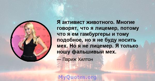 Я активист животного. Многие говорят, что я лицемер, потому что я ем гамбургеры и тому подобное, но я не буду носить мех. Но я не лицемер. Я только ношу фальшивый мех.