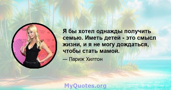 Я бы хотел однажды получить семью. Иметь детей - это смысл жизни, и я не могу дождаться, чтобы стать мамой.