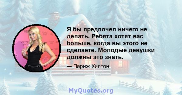 Я бы предпочел ничего не делать. Ребята хотят вас больше, когда вы этого не сделаете. Молодые девушки должны это знать.