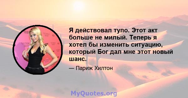 Я действовал тупо. Этот акт больше не милый. Теперь я хотел бы изменить ситуацию, который Бог дал мне этот новый шанс.