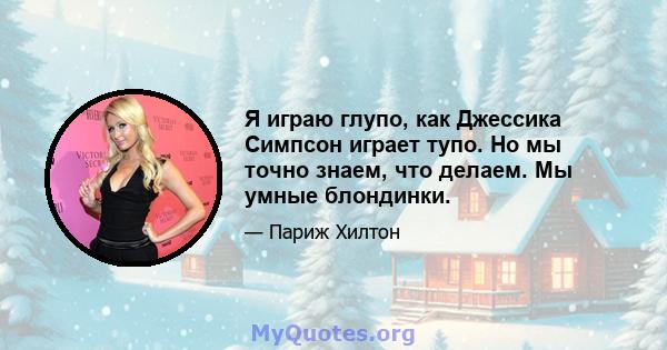 Я играю глупо, как Джессика Симпсон играет тупо. Но мы точно знаем, что делаем. Мы умные блондинки.