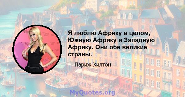 Я люблю Африку в целом, Южную Африку и Западную Африку. Они обе великие страны.