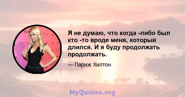 Я не думаю, что когда -либо был кто -то вроде меня, который длился. И я буду продолжать продолжать.