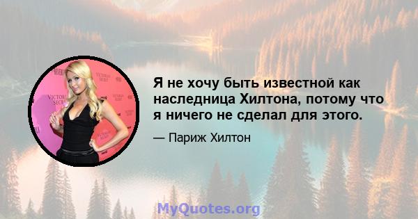 Я не хочу быть известной как наследница Хилтона, потому что я ничего не сделал для этого.