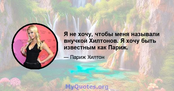 Я не хочу, чтобы меня называли внучкой Хилтонов. Я хочу быть известным как Париж.