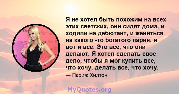 Я не хотел быть похожим на всех этих светских, они сидят дома, и ходили на дебютант, и жениться на какого -то богатого парня, и вот и все. Это все, что они делают. Я хотел сделать свое дело, чтобы я мог купить все, что