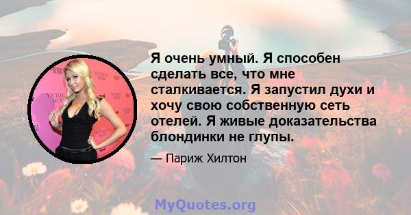 Я очень умный. Я способен сделать все, что мне сталкивается. Я запустил духи и хочу свою собственную сеть отелей. Я живые доказательства блондинки не глупы.