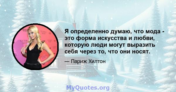 Я определенно думаю, что мода - это форма искусства и любви, которую люди могут выразить себя через то, что они носят.