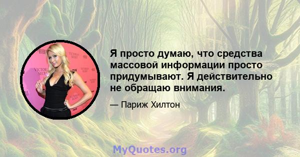 Я просто думаю, что средства массовой информации просто придумывают. Я действительно не обращаю внимания.