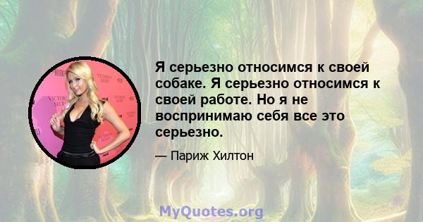 Я серьезно относимся к своей собаке. Я серьезно относимся к своей работе. Но я не воспринимаю себя все это серьезно.