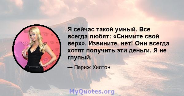 Я сейчас такой умный. Все всегда любят: «Снимите свой верх». Извините, нет! Они всегда хотят получить эти деньги. Я не глупый.