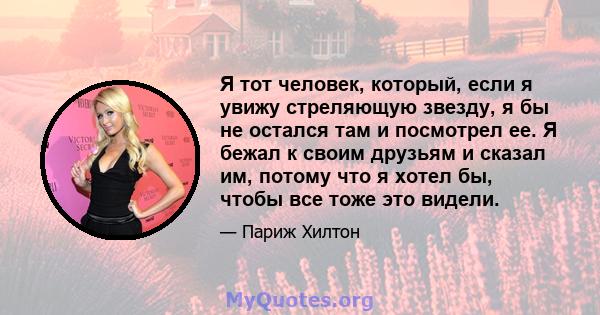 Я тот человек, который, если я увижу стреляющую звезду, я бы не остался там и посмотрел ее. Я бежал к своим друзьям и сказал им, потому что я хотел бы, чтобы все тоже это видели.