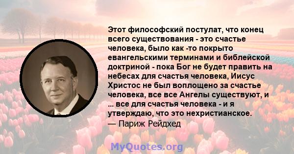 Этот философский постулат, что конец всего существования - это счастье человека, было как -то покрыто евангельскими терминами и библейской доктриной - пока Бог не будет править на небесах для счастья человека, Иисус