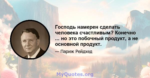 Господь намерен сделать человека счастливым? Конечно ... но это побочный продукт, а не основной продукт.