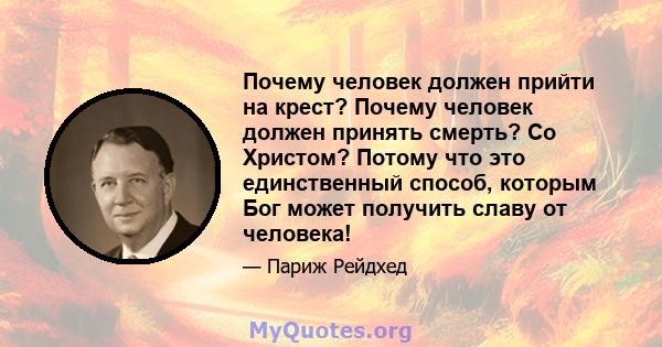 Почему человек должен прийти на крест? Почему человек должен принять смерть? Со Христом? Потому что это единственный способ, которым Бог может получить славу от человека!