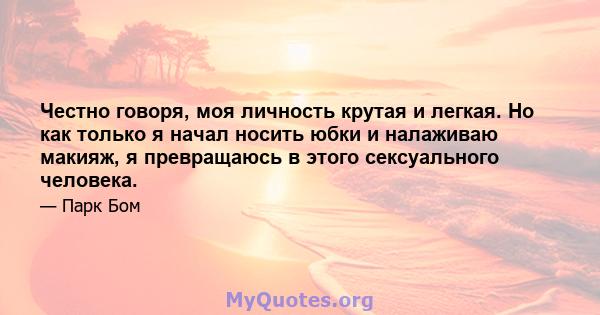 Честно говоря, моя личность крутая и легкая. Но как только я начал носить юбки и налаживаю макияж, я превращаюсь в этого сексуального человека.