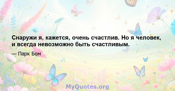 Снаружи я, кажется, очень счастлив. Но я человек, и всегда невозможно быть счастливым.