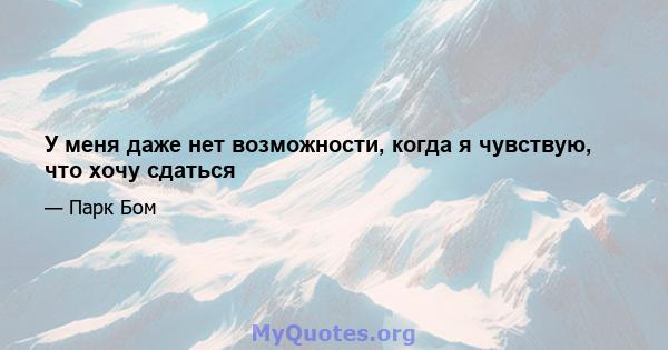 У меня даже нет возможности, когда я чувствую, что хочу сдаться